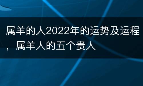 属羊的人2022年的运势及运程，属羊人的五个贵人