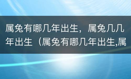 属兔有哪几年出生，属兔几几年出生（属兔有哪几年出生,属兔几几年出生的）