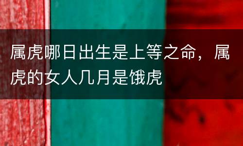 属虎哪日出生是上等之命，属虎的女人几月是饿虎