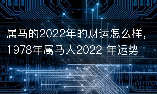 属马的2022年的财运怎么样，1978年属马人2022 年运势