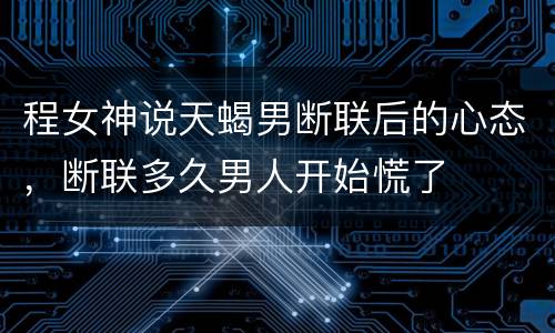 程女神说天蝎男断联后的心态，断联多久男人开始慌了