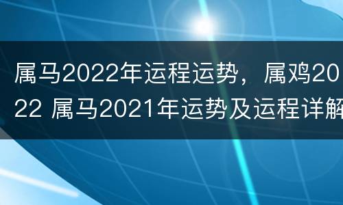 属马2022年运程运势，属鸡2022 属马2021年运势及运程详解属鸡