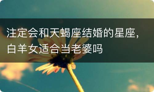 注定会和天蝎座结婚的星座，白羊女适合当老婆吗