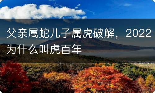 父亲属蛇儿子属虎破解，2022为什么叫虎百年