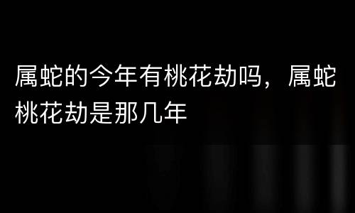 属蛇的今年有桃花劫吗，属蛇桃花劫是那几年