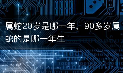 属蛇20岁是哪一年，90多岁属蛇的是哪一年生