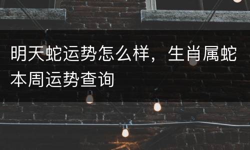 明天蛇运势怎么样，生肖属蛇本周运势查询