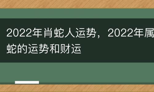 2022年肖蛇人运势，2022年属蛇的运势和财运