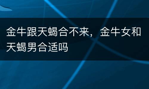 金牛跟天蝎合不来，金牛女和天蝎男合适吗
