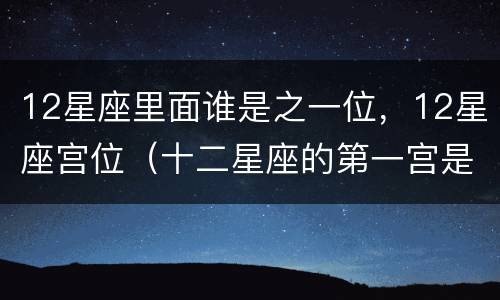 12星座里面谁是之一位，12星座宫位（十二星座的第一宫是谁）