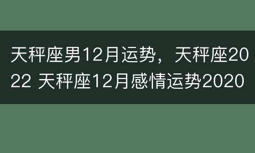 天秤座男12月运势，天秤座2022 天秤座12月感情运势2020
