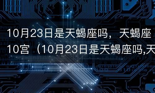 10月23日是天蝎座吗，天蝎座10宫（10月23日是天蝎座吗,天蝎座10宫是什么）