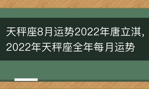 天秤座8月运势2022年唐立淇，2022年天秤座全年每月运势