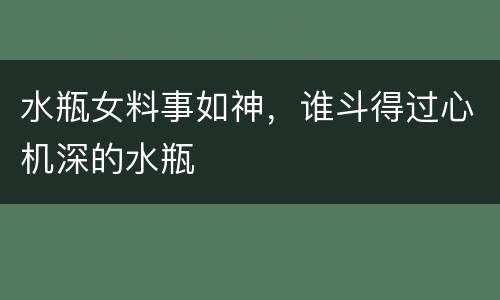 水瓶女料事如神，谁斗得过心机深的水瓶