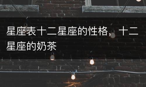 星座表十二星座的性格，十二星座的奶茶