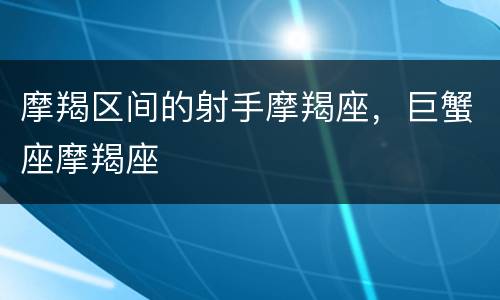 摩羯区间的射手摩羯座，巨蟹座摩羯座