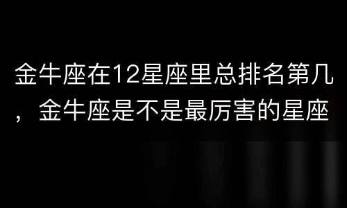 金牛座在12星座里总排名第几，金牛座是不是最厉害的星座