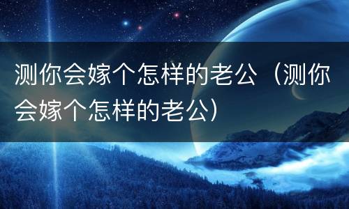 测你会嫁个怎样的老公（测你会嫁个怎样的老公）