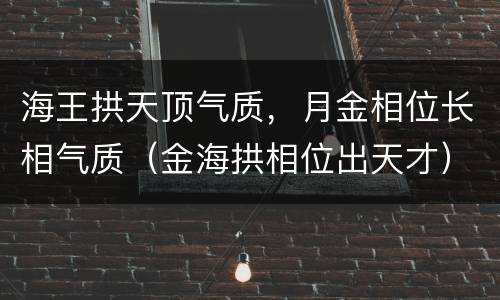 海王拱天顶气质，月金相位长相气质（金海拱相位出天才）