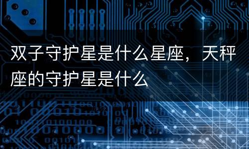 双子守护星是什么星座，天秤座的守护星是什么