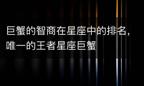 巨蟹的智商在星座中的排名，唯一的王者星座巨蟹
