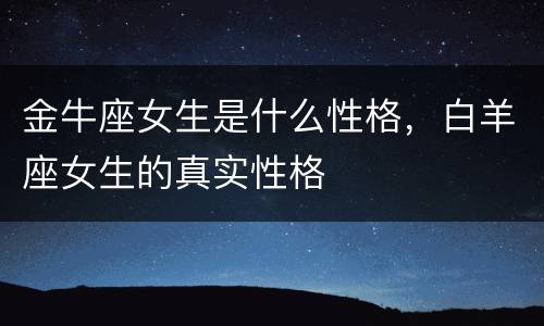 金牛座女生是什么性格，白羊座女生的真实性格
