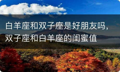 白羊座和双子座是好朋友吗，双子座和白羊座的闺蜜值