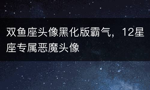双鱼座头像黑化版霸气，12星座专属恶魔头像