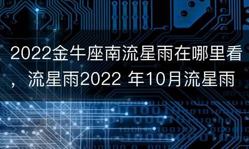 2022金牛座南流星雨在哪里看，流星雨2022 年10月流星雨