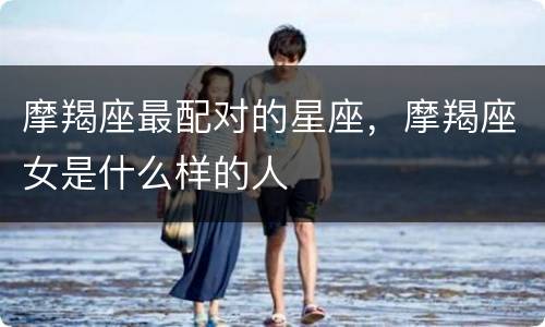摩羯座最配对的星座，摩羯座女是什么样的人