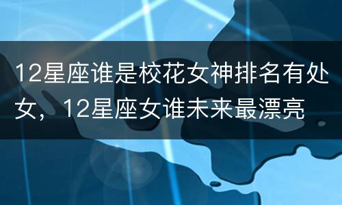 12星座谁是校花女神排名有处女，12星座女谁未来最漂亮