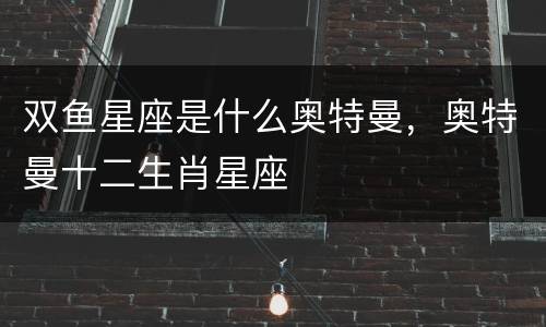 双鱼星座是什么奥特曼，奥特曼十二生肖星座