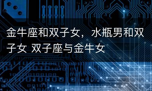 金牛座和双子女，水瓶男和双子女 双子座与金牛女