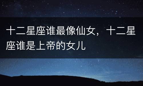 十二星座谁最像仙女，十二星座谁是上帝的女儿