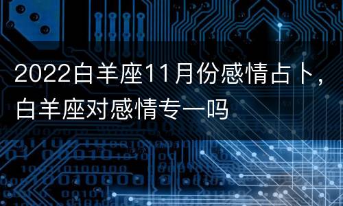 2022白羊座11月份感情占卜，白羊座对感情专一吗