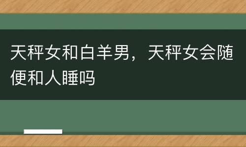 天秤女和白羊男，天秤女会随便和人睡吗
