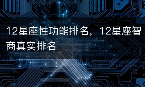12星座性功能排名，12星座智商真实排名
