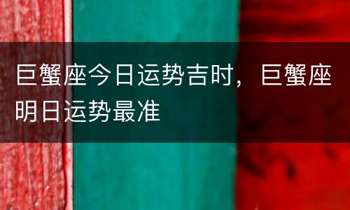 巨蟹座今日运势吉时，巨蟹座明日运势最准