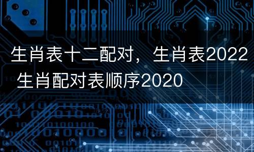 生肖表十二配对，生肖表2022 生肖配对表顺序2020