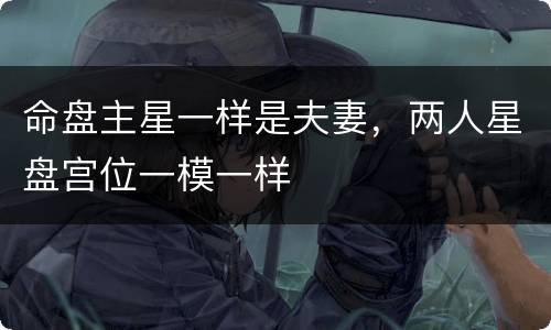 命盘主星一样是夫妻，两人星盘宫位一模一样