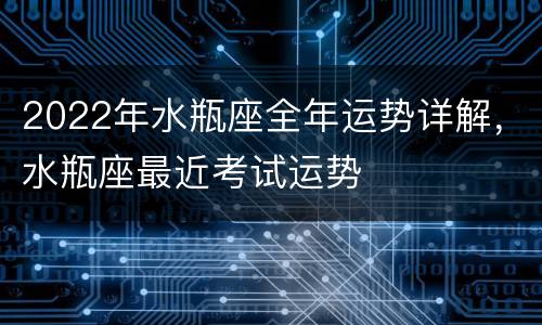 2022年水瓶座全年运势详解，水瓶座最近考试运势