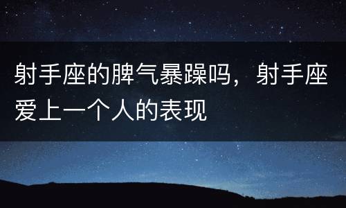 射手座的脾气暴躁吗，射手座爱上一个人的表现