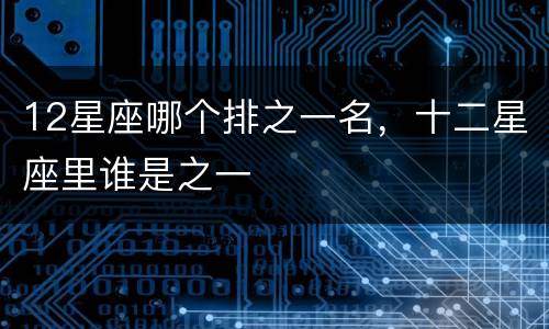 12星座哪个排之一名，十二星座里谁是之一