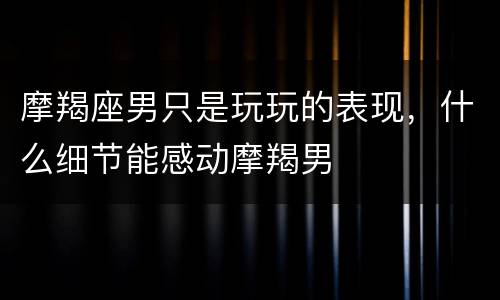摩羯座男只是玩玩的表现，什么细节能感动摩羯男