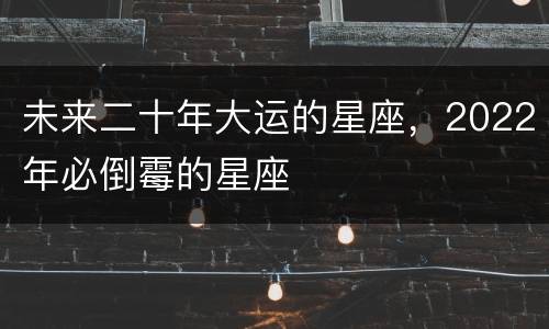 未来二十年大运的星座，2022年必倒霉的星座