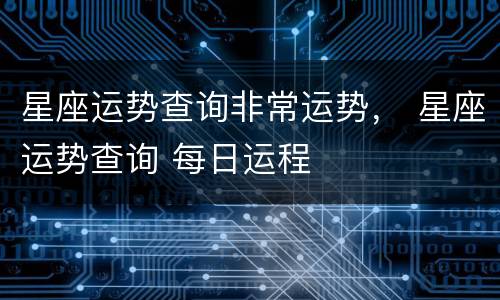 星座运势查询非常运势， 星座运势查询 每日运程