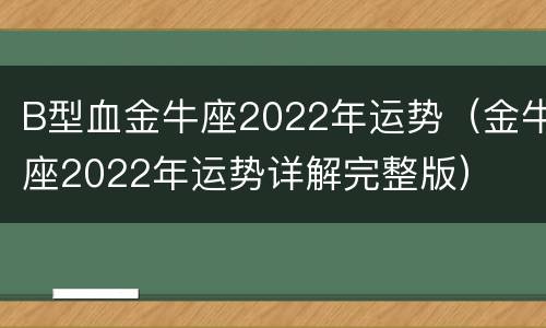 B型血金牛座2022年运势（金牛座2022年运势详解完整版）