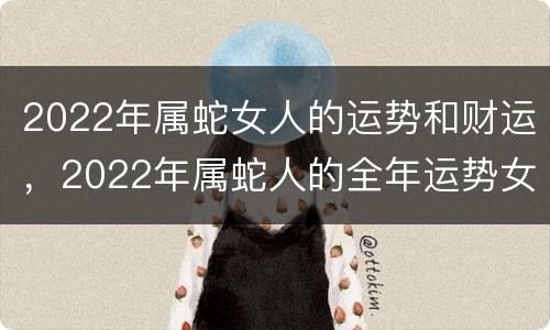 2022年属蛇女人的运势和财运，2022年属蛇人的全年运势女