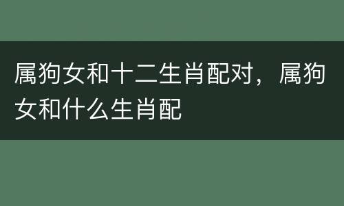 属狗女和十二生肖配对，属狗女和什么生肖配