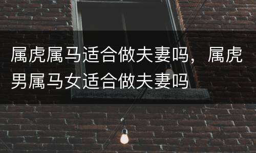 属虎属马适合做夫妻吗，属虎男属马女适合做夫妻吗